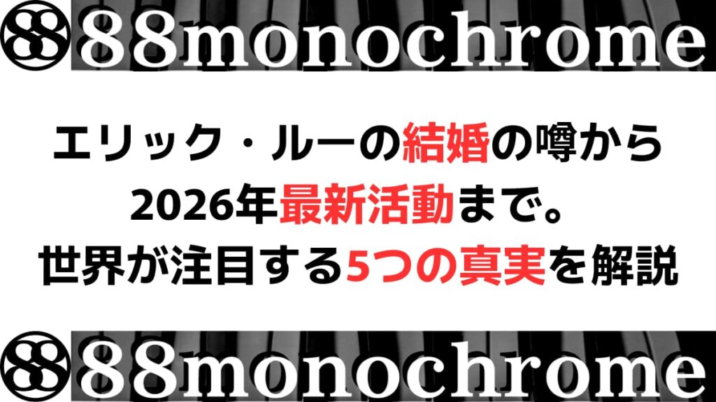 エリック・ルーの結婚の噂から2026年最新活動まで。世界が注目する5つの真実を解説