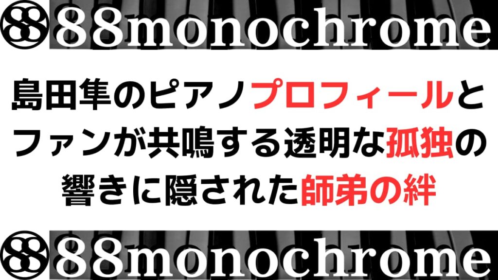 島田隼のピアノプロフィールとファンが共鳴する透明な孤独の響きに隠された師弟の絆